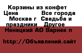 Корзины из конфет › Цена ­ 1 600 - Все города, Москва г. Свадьба и праздники » Другое   . Ненецкий АО,Варнек п.